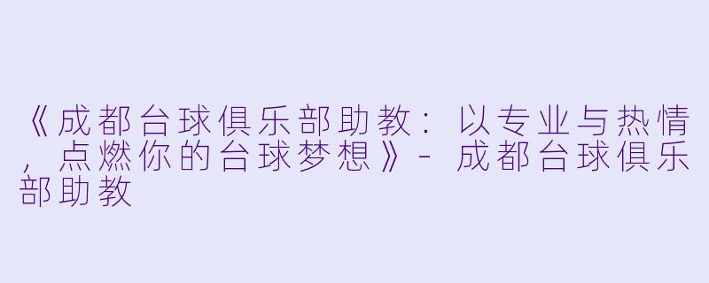 《成都台球俱乐部助教：以专业与热情，点燃你的台球梦想》-成都台球俱乐部助教