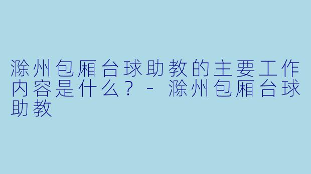 滁州包厢台球助教的主要工作内容是什么？-滁州包厢台球助教