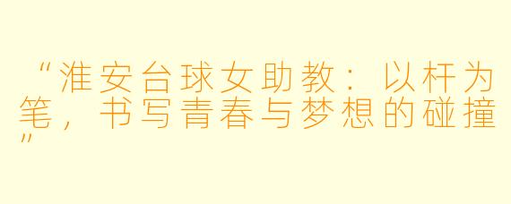 “淮安台球女助教：以杆为笔，书写青春与梦想的碰撞”