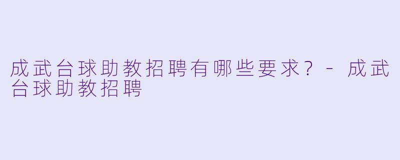成武台球助教招聘有哪些要求？-成武台球助教招聘