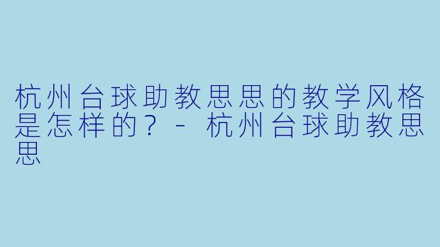 杭州台球助教思思的教学风格是怎样的？-杭州台球助教思思