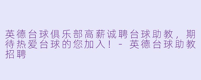 英德台球俱乐部高薪诚聘台球助教，期待热爱台球的您加入！-英德台球助教招聘