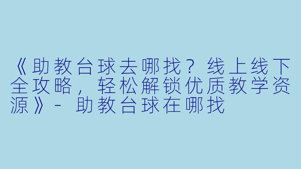 《助教台球去哪找？线上线下全攻略，轻松解锁优质教学资源》-助教台球在哪找