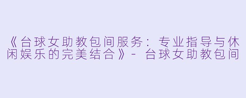 《台球女助教包间服务：专业指导与休闲娱乐的完美结合》-台球女助教包间