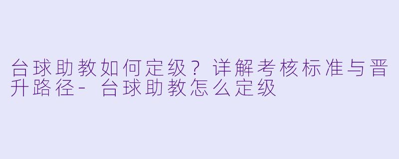 台球助教如何定级？详解考核标准与晋升路径-台球助教怎么定级