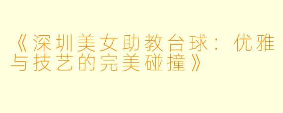 《深圳美女助教台球:优雅与技艺的完美碰撞》