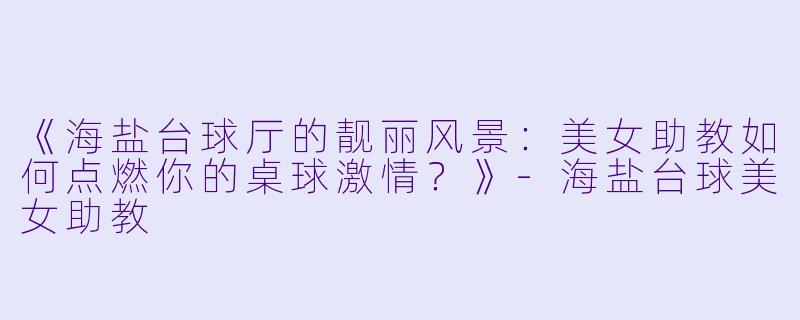 《海盐台球厅的靓丽风景：美女助教如何点燃你的桌球激情？》-海盐台球美女助教