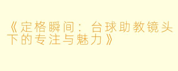 《定格瞬间：台球助教镜头下的专注与魅力》