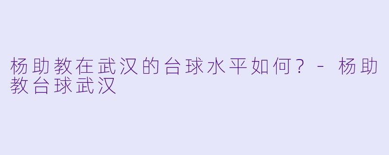 杨助教在武汉的台球水平如何？-杨助教台球武汉
