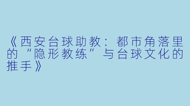 《西安台球助教：都市角落里的“隐形教练”与台球文化的推手》