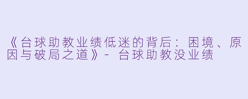 《台球助教业绩低迷的背后：困境、原因与破局之道》-台球助教没业绩