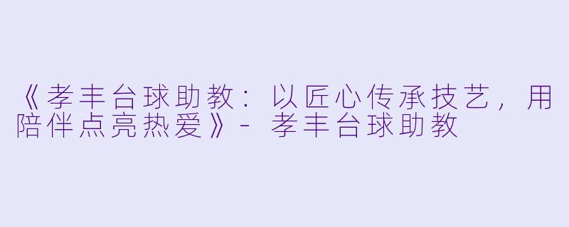 《孝丰台球助教：以匠心传承技艺，用陪伴点亮热爱》-孝丰台球助教