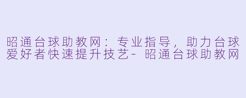 昭通台球助教网：专业指导，助力台球爱好者快速提升技艺-昭通台球助教网