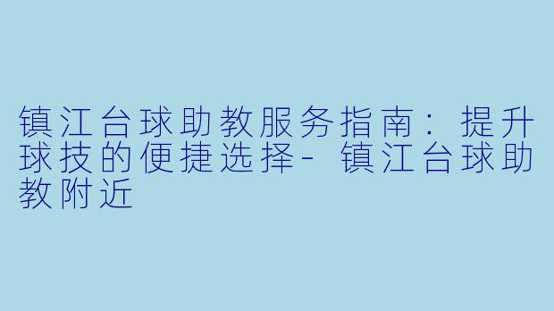 镇江台球助教服务指南：提升球技的便捷选择-镇江台球助教附近