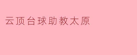云顶台球助教太原:专业指导,助力你的台球技艺飞跃