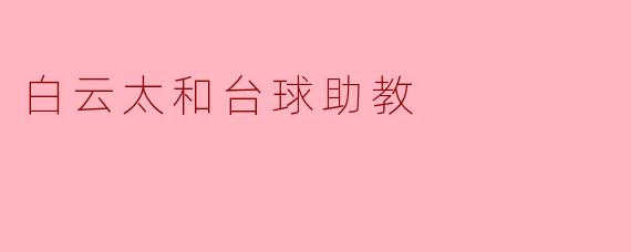 白云太和台球助教的主要职责是什么?