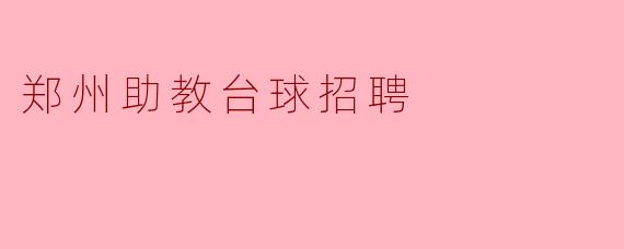 郑州助教台球招聘的具体要求是什么?