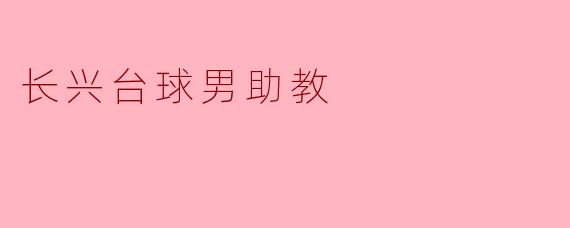 长兴台球男助教的主要工作内容是什么？