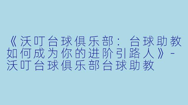 《沃叮台球俱乐部：台球助教如何成为你的进阶引路人》-沃叮台球俱乐部台球助教