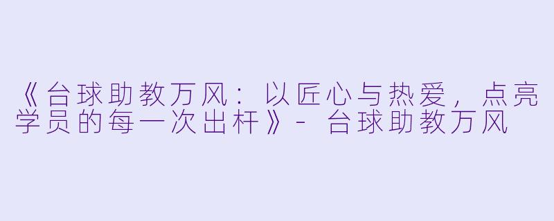 《台球助教万风：以匠心与热爱，点亮学员的每一次出杆》-台球助教万风