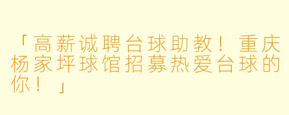 「高薪诚聘台球助教！重庆杨家坪球馆招募热爱台球的你！」