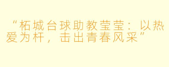 “柘城台球助教莹莹：以热爱为杆，击出青春风采”