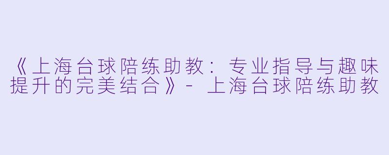 《上海台球陪练助教：专业指导与趣味提升的完美结合》-上海台球陪练助教