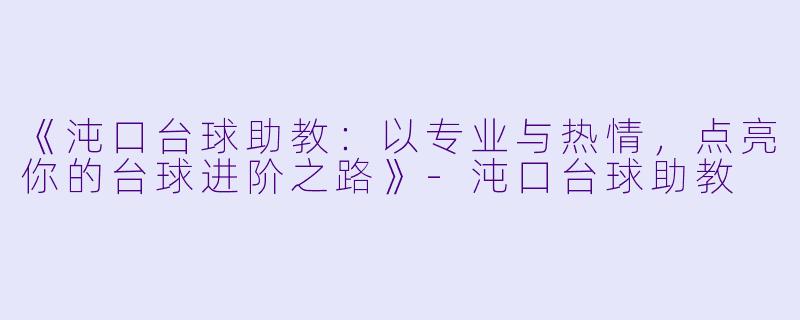 《沌口台球助教：以专业与热情，点亮你的台球进阶之路》-沌口台球助教