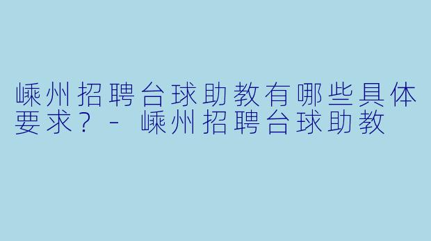 嵊州招聘台球助教有哪些具体要求？-嵊州招聘台球助教