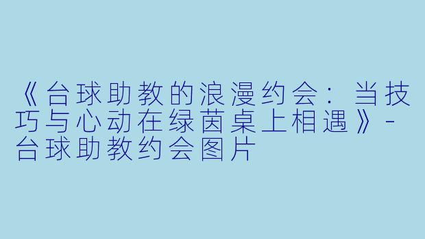 《台球助教的浪漫约会：当技巧与心动在绿茵桌上相遇》-台球助教约会图片