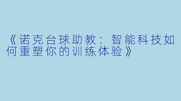 《诺克台球助教：智能科技如何重塑你的训练体验》