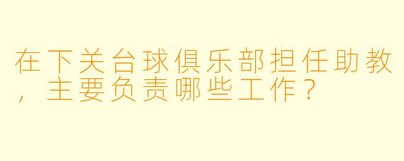 在下关台球俱乐部担任助教，主要负责哪些工作？