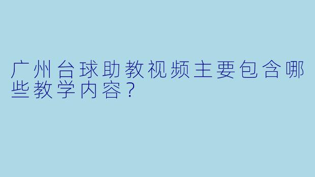 广州台球助教视频主要包含哪些教学内容？