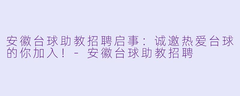 安徽台球助教招聘启事：诚邀热爱台球的你加入！-安徽台球助教招聘
