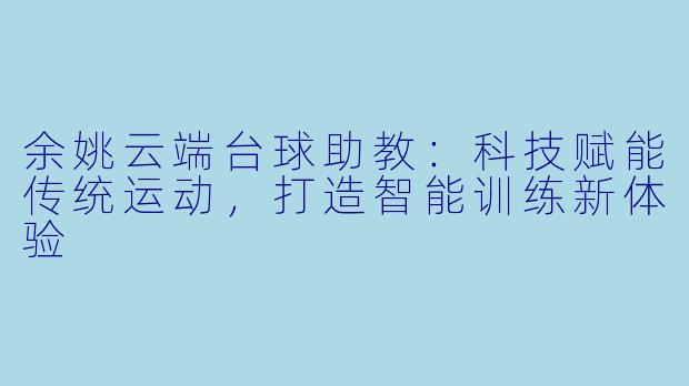 余姚云端台球助教：科技赋能传统运动，打造智能训练新体验