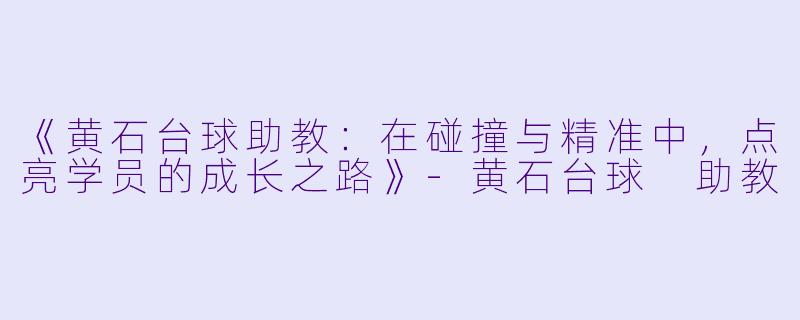 《黄石台球助教：在碰撞与精准中，点亮学员的成长之路》-黄石台球 助教