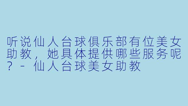 听说仙人台球俱乐部有位美女助教，她具体提供哪些服务呢？-仙人台球美女助教