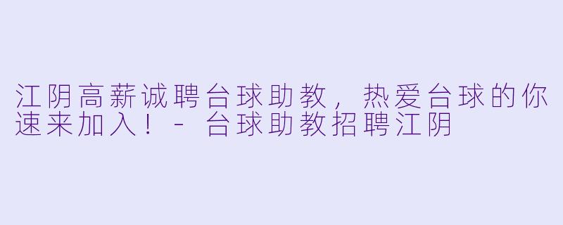 江阴高薪诚聘台球助教，热爱台球的你速来加入！-台球助教招聘江阴