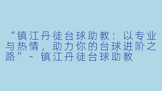 “镇江丹徒台球助教：以专业与热情，助力你的台球进阶之路”-镇江丹徒台球助教