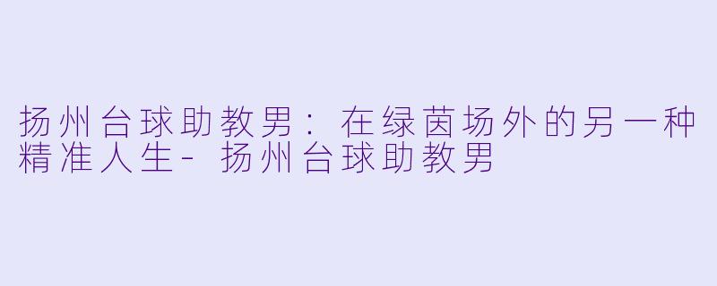 扬州台球助教男：在绿茵场外的另一种精准人生-扬州台球助教男