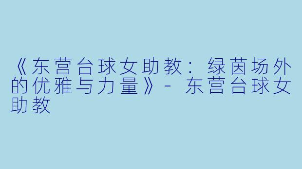 《东营台球女助教：绿茵场外的优雅与力量》-东营台球女助教