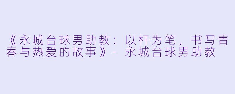 《永城台球男助教：以杆为笔，书写青春与热爱的故事》-永城台球男助教