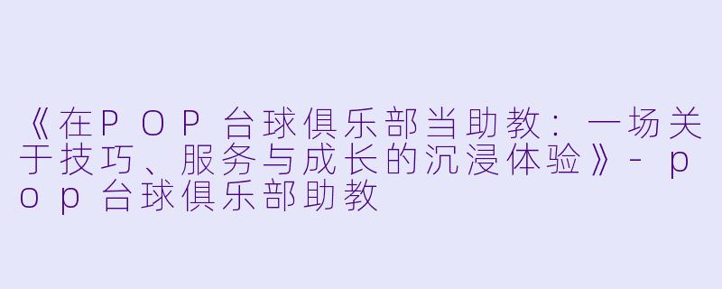 《在POP台球俱乐部当助教：一场关于技巧、服务与成长的沉浸体验》-pop台球俱乐部助教