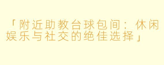 「附近助教台球包间：休闲娱乐与社交的绝佳选择」