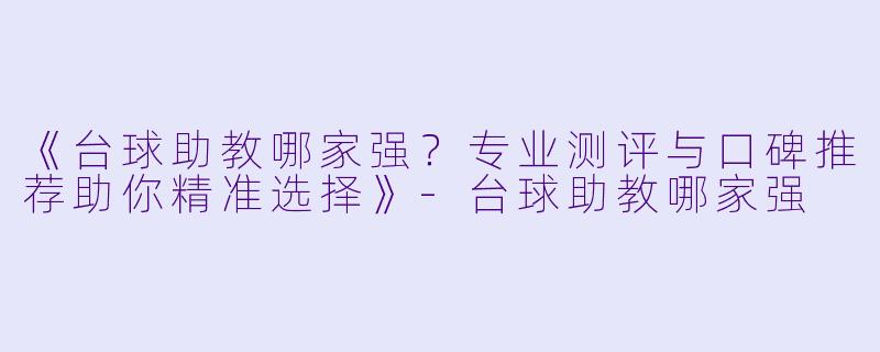 《台球助教哪家强？专业测评与口碑推荐助你精准选择》-台球助教哪家强