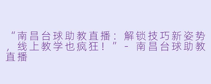 “南昌台球助教直播：解锁技巧新姿势，线上教学也疯狂！”-南昌台球助教直播