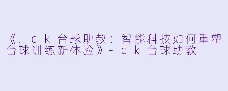 《.ck台球助教：智能科技如何重塑台球训练新体验》-ck台球助教