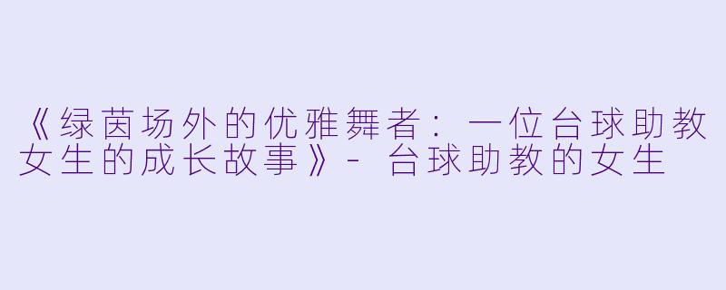 《绿茵场外的优雅舞者：一位台球助教女生的成长故事》-台球助教的女生