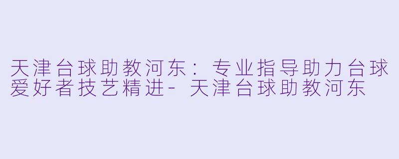 天津台球助教河东：专业指导助力台球爱好者技艺精进-天津台球助教河东