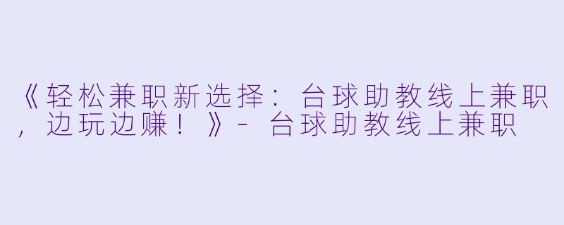 《轻松兼职新选择：台球助教线上兼职，边玩边赚！》-台球助教线上兼职